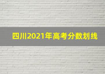 四川2021年高考分数划线