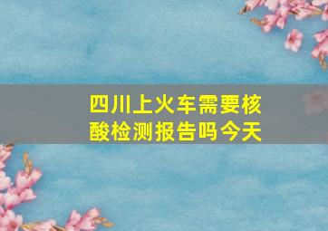 四川上火车需要核酸检测报告吗今天