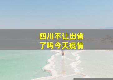 四川不让出省了吗今天疫情