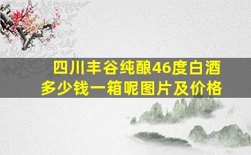 四川丰谷纯酿46度白酒多少钱一箱呢图片及价格