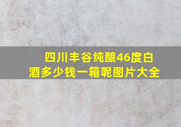 四川丰谷纯酿46度白酒多少钱一箱呢图片大全