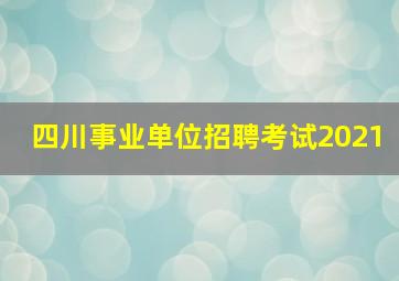 四川事业单位招聘考试2021