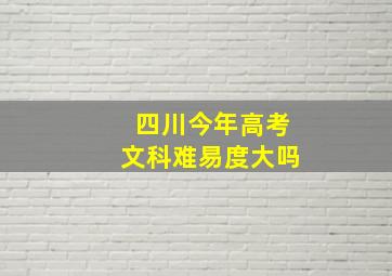 四川今年高考文科难易度大吗