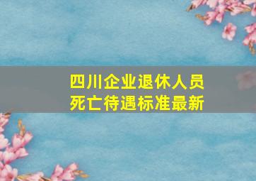 四川企业退休人员死亡待遇标准最新