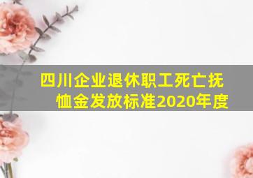 四川企业退休职工死亡抚恤金发放标准2020年度