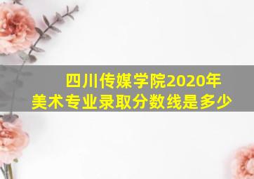 四川传媒学院2020年美术专业录取分数线是多少