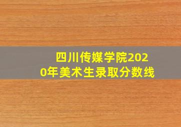 四川传媒学院2020年美术生录取分数线