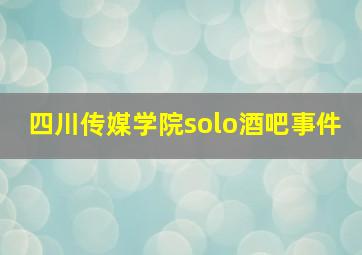 四川传媒学院solo酒吧事件