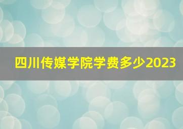 四川传媒学院学费多少2023