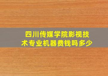 四川传媒学院影视技术专业机器费钱吗多少