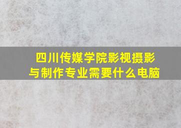 四川传媒学院影视摄影与制作专业需要什么电脑