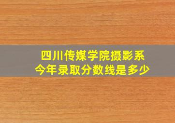 四川传媒学院摄影系今年录取分数线是多少