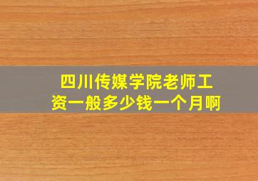 四川传媒学院老师工资一般多少钱一个月啊