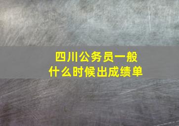 四川公务员一般什么时候出成绩单