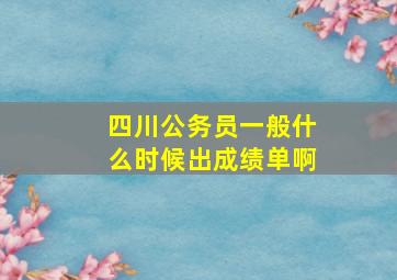 四川公务员一般什么时候出成绩单啊