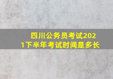 四川公务员考试2021下半年考试时间是多长