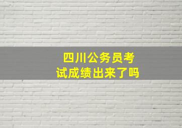 四川公务员考试成绩出来了吗