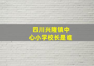 四川兴隆镇中心小学校长是谁