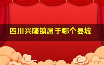 四川兴隆镇属于哪个县城