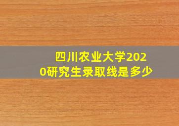 四川农业大学2020研究生录取线是多少