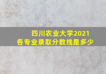 四川农业大学2021各专业录取分数线是多少