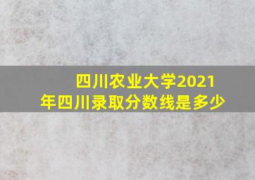 四川农业大学2021年四川录取分数线是多少