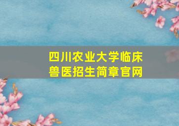 四川农业大学临床兽医招生简章官网