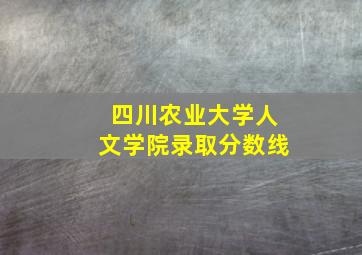 四川农业大学人文学院录取分数线