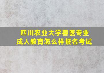 四川农业大学兽医专业成人教育怎么样报名考试