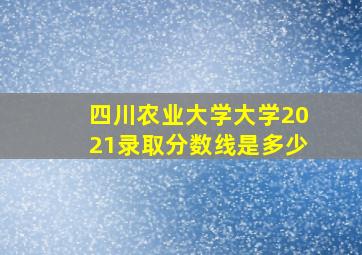 四川农业大学大学2021录取分数线是多少