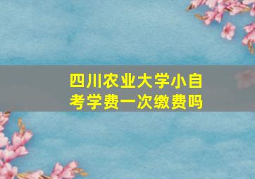 四川农业大学小自考学费一次缴费吗