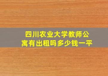 四川农业大学教师公寓有出租吗多少钱一平