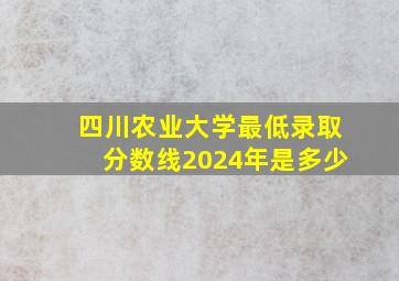 四川农业大学最低录取分数线2024年是多少