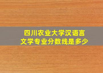 四川农业大学汉语言文学专业分数线是多少