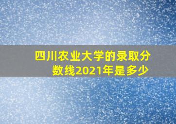 四川农业大学的录取分数线2021年是多少