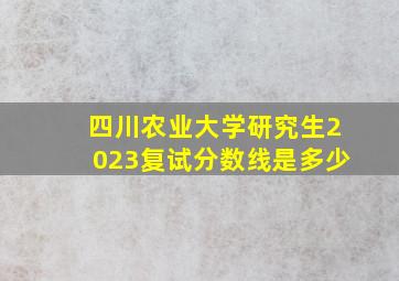 四川农业大学研究生2023复试分数线是多少