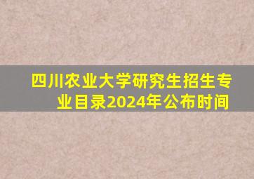 四川农业大学研究生招生专业目录2024年公布时间