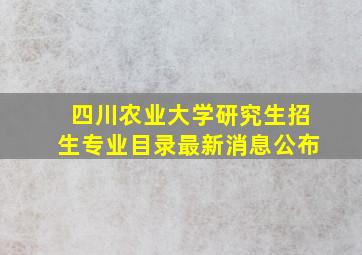 四川农业大学研究生招生专业目录最新消息公布