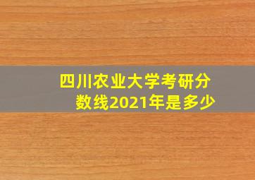 四川农业大学考研分数线2021年是多少