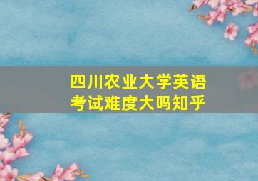 四川农业大学英语考试难度大吗知乎