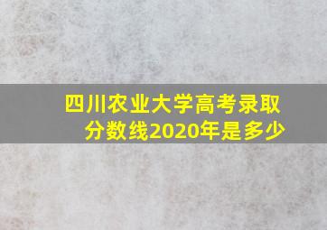 四川农业大学高考录取分数线2020年是多少