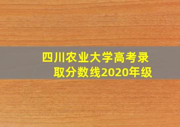 四川农业大学高考录取分数线2020年级