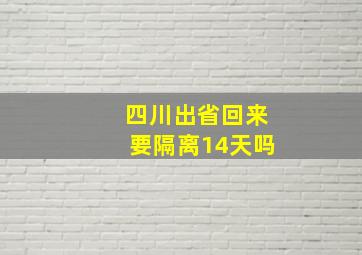 四川出省回来要隔离14天吗