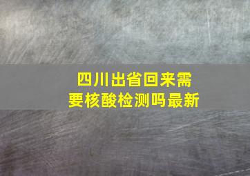 四川出省回来需要核酸检测吗最新