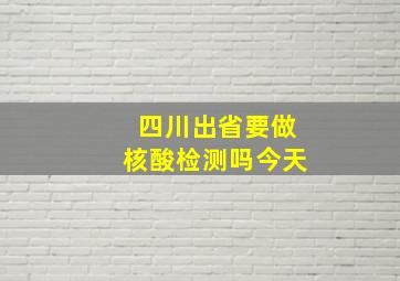 四川出省要做核酸检测吗今天