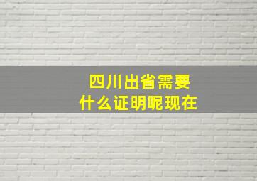 四川出省需要什么证明呢现在