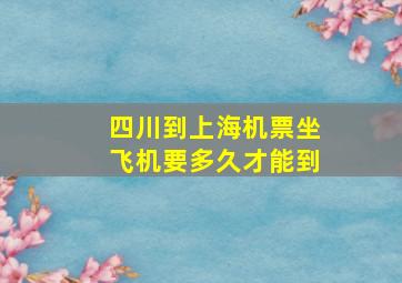 四川到上海机票坐飞机要多久才能到