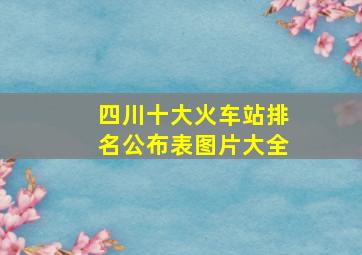 四川十大火车站排名公布表图片大全