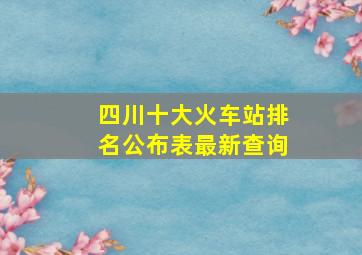 四川十大火车站排名公布表最新查询