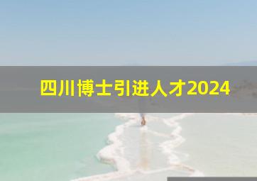 四川博士引进人才2024